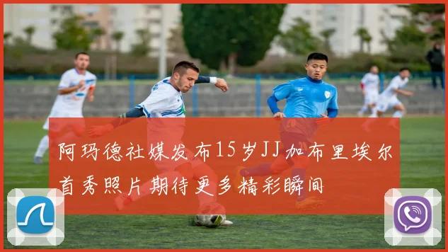 阿玛德社媒发布15岁JJ加布里埃尔首秀照片期待更多精彩瞬间